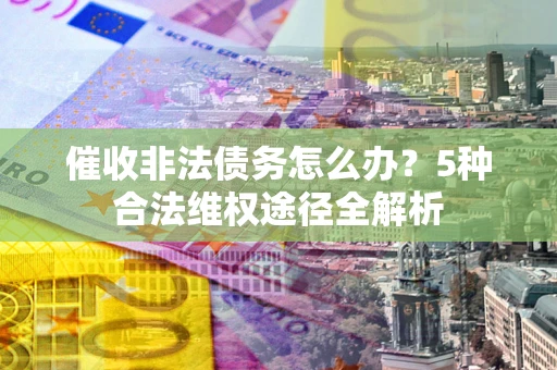 济南催收非法债务怎么办？5种合法维权途径全解析