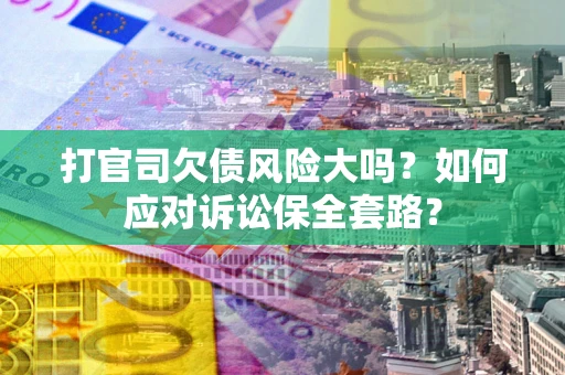 济南打官司欠债风险大吗？如何应对诉讼保全套路？