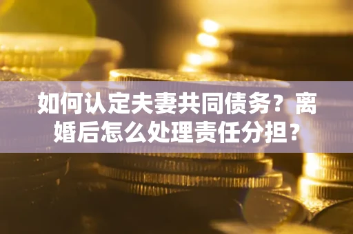 济南如何认定夫妻共同债务？离婚后怎么处理责任分担？