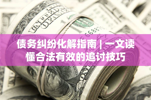 济南债务纠纷化解指南 | 一文读懂合法有效的追讨技巧