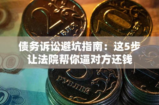 济南债务诉讼避坑指南：这5步让法院帮你逼对方还钱