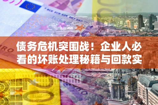 济南债务危机突围战！企业人必看的坏账处理秘籍与回款实战指南