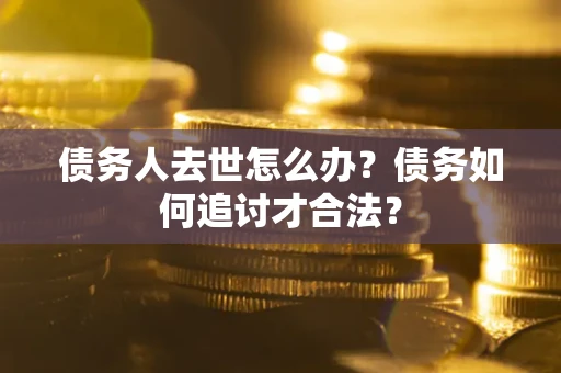 济南债务人去世怎么办？债务如何追讨才合法？