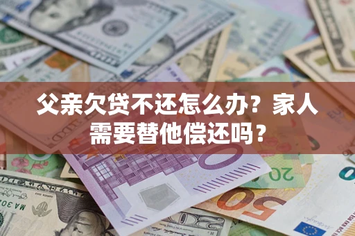 济南父亲欠贷不还怎么办？家人需要替他偿还吗？