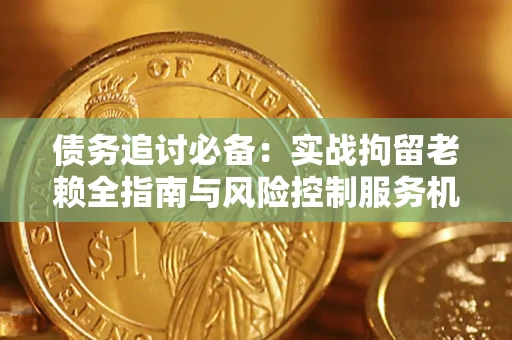 济南债务追讨必备：实战拘留老赖全指南与风险控制服务机构推荐
