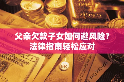 济南父亲欠款子女如何避风险？法律指南轻松应对
