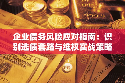 济南企业债务风险应对指南：识别逃债套路与维权实战策略