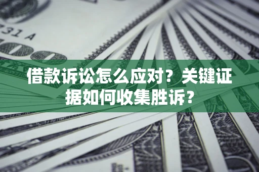 济南借款诉讼怎么应对？关键证据如何收集胜诉？