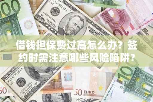 济南借钱担保费过高怎么办？签约时需注意哪些风险陷阱？