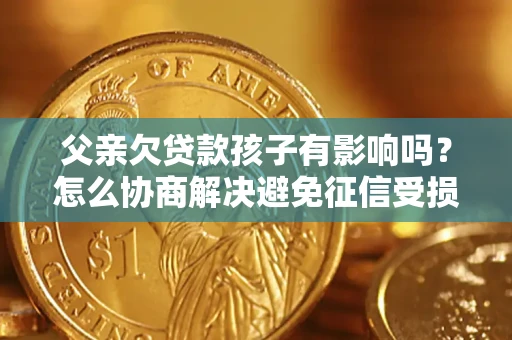 济南父亲欠贷款孩子有影响吗？怎么协商解决避免征信受损？