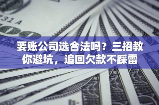 济南要账公司选合法吗？三招教你避坑，追回欠款不踩雷