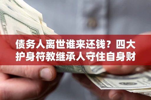 济南债务人离世谁来还钱？四大护身符教继承人守住自身财产