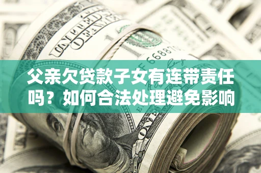 济南父亲欠贷款子女有连带责任吗？如何合法处理避免影响？