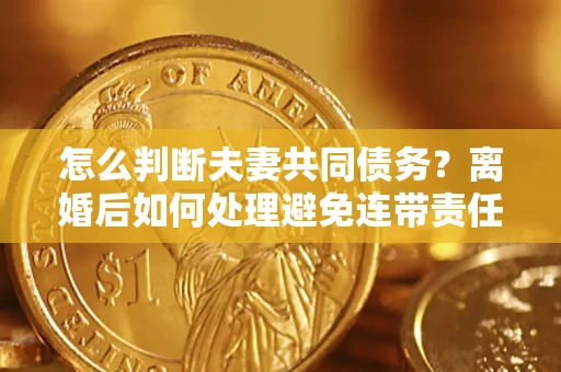 济南怎么判断夫妻共同债务？离婚后如何处理避免连带责任？