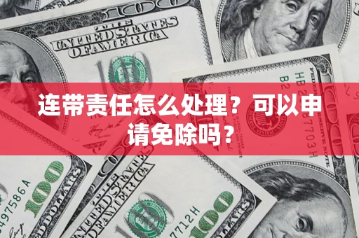 济南连带责任怎么处理？可以申请免除吗？
