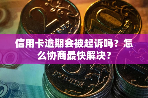 济南信用卡逾期会被起诉吗？怎么协商最快解决？