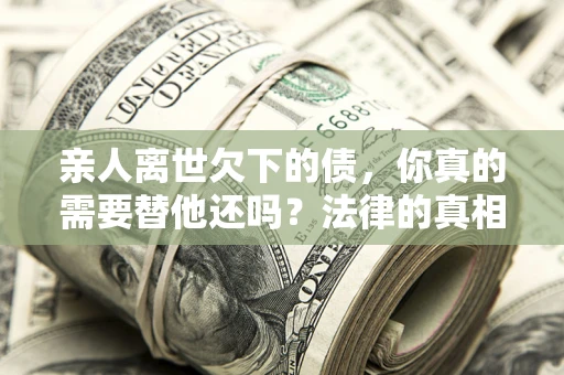 济南亲人离世欠下的债，你真的需要替他还吗？法律的真相或许与你想的不一样