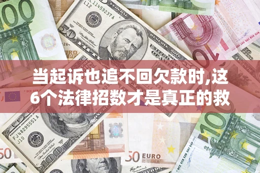 济南当起诉也追不回欠款时,这6个法律招数才是真正的救命稻草