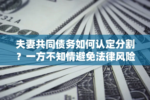 济南夫妻共同债务如何认定分割？一方不知情避免法律风险必看！