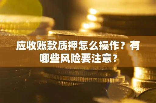 济南应收账款质押怎么操作？有哪些风险要注意？