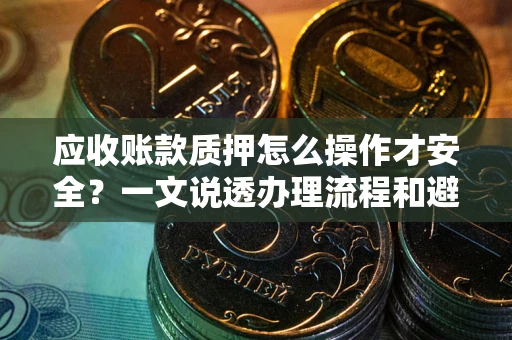 济南应收账款质押怎么操作才安全？一文说透办理流程和避险绝招